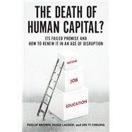 The Death of Human Capital? Its Failed Promise and How to Renew It in an Age of Disruption by Brown, Phillip; Lauder, Hugh; Cheung, Sin Yi, 9780190644307