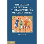 The Climate of Rebellion in the Early Modern Ottoman Empire by White, Sam, 9781107614307