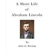 A Short Life of Abraham Lincoln by Nicolay, John G., 9781523274307