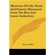 Mysteries of Life, Death and Futurity Illustrated from the Best and Latest Authorities by Welby, Horace, 9781425484309