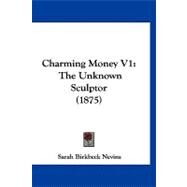 Charming Money V1 : The Unknown Sculptor (1875) by Nevins, Sarah Birkbeck, 9781120174314