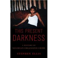 This Present Darkness A History of Nigerian Organized Crime by Ellis, Stephen, 9780190494315