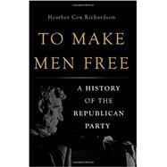 To Make Men Free A History of the Republican Party by Richardson, Heather Cox, 9780465024315