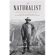 The Naturalist Theodore Roosevelt, A Lifetime of Exploration, and the Triumph of American Natural History by LUNDE, DARRIN, 9780307464316