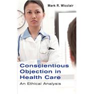 Conscientious Objection in Health Care: An Ethical Analysis by Mark R. Wicclair, 9780521514316