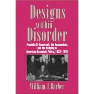 Designs within Disorder: Franklin D. Roosevelt, the Economists, and the Shaping of American Economic Policy, 1933–1945 by William J. Barber, 9780521034319