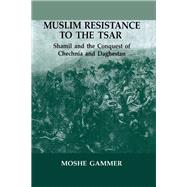 Muslim Resistance to the Tsar : Shamil and the Conquest of Chechnia and Daghestan by Gammer, Moshe, 9780714634319