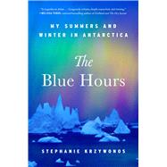 The Blue Hours My Summers and Winter in Antarctica by Krzywonos, Stephanie, 9781668064320