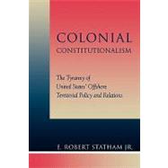 Colonial Constitutionalism The Tyranny of United States' Offshore Territorial Policy and Relations by Statham, Robert E., Jr., 9780739104323