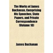 The Works of James Buchanan, Comprising His Speeches, State Papers, and Private Correspondence (Volume 10) by Buchanan, James, 9781152514324