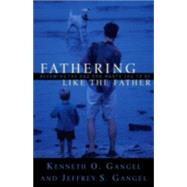 Fathering Like the Father : Becoming the Dad God Wants You to Be by Gangel, Kenneth O., and Jeffrey S. Gangel, 9780801064326