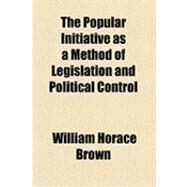 The Popular Initiative As a Method of Legislation and Political Control by Brown, William Horace, 9781154494327