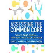 Assessing the Common Core What's Gone Wrong--and How to Get Back on Track by Calfee, Robert C.; Wilson, Kathleen M.; Chen, Milton, 9781462524327