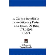 Gascon Royalist in Revolutionary Paris : The Baron de Batz, 1792-1795 (1910) by Lenotre, G.; Gosselin, Louis; Stawell, Rodolph, 9781437484328