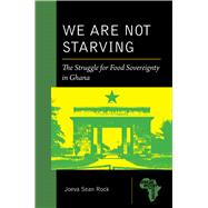 We Are Not Starving: The Struggle for Food Sovereignty in Ghana by Rock, Joeva Sean, 9781611864328