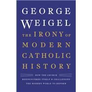 The Irony of Modern Catholic History How the Church Rediscovered Itself and Challenged the Modern World to Reform by Weigel, George, 9780465094332