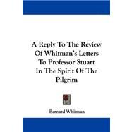 A Reply to the Review of Whitman's Letters to Professor Stuart in the Spirit of the Pilgrim by Whitman, Bernard, 9781430484332