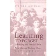 Learning to Forget : Schooling and Family Life in New Haven's Working Class, 1870-1940 by Stephen Lassonde, 9780300134339