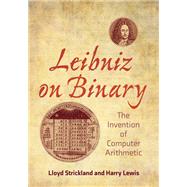 Leibniz on Binary The Invention of Computer Arithmetic by Strickland, Lloyd; Lewis, Harry R., 9780262544344
