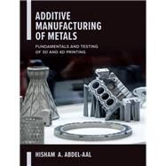 Additive Manufacturing of Metals: Fundamentals and Testing of 3D and 4D Printing by Abdel-Aal, Hisham, 9781260464344