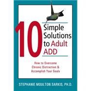 10 Simple Solutions to Adult ADD: How to Overcome Chronic Distraction & Accomplish Your Goals by Sarkis, Stephanie Moulton, 9781572244344