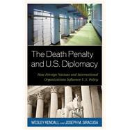 The Death Penalty and U.S. Diplomacy How Foreign Nations and International Organizations Influence U.S. Policy by Kendall, Wesley; Siracusa, Joseph M., 9781442224346