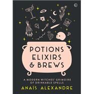 Potions, Elixirs & Brews A modern witches' grimoire of drinkable spells by Alexandre, Anais, 9781786784346