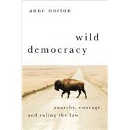 Wild Democracy Anarchy, Courage, and Ruling the Law by Norton, Anne, 9780197644348
