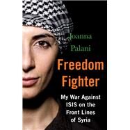 Freedom Fighter My War Against ISIS on the Frontlines of Syria by Palani, Joanna, 9781786494351