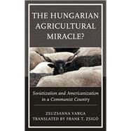 The Hungarian Agricultural Miracle? Sovietization and Americanization in a Communist Country by Varga, Zsuzsanna; Zsig , Frank T., 9781793634351