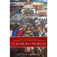 Collision of Worlds A Deep History of the Fall of Aztec Mexico and the Forging of New Spain by Carballo, David M., 9780190864354