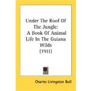 Under the Roof of the Jungle : A Book of Animal Life in the Guiana Wilds (1911) by Bull, Charles Livingston, 9780548654354