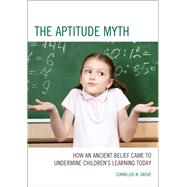 The Aptitude Myth How an Ancient Belief Came to Undermine Childrens Learning Today by Grove, Cornelius N., 9781475804355