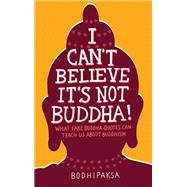I Can't Believe It's Not Buddha! What Fake Buddha Quotes Can Teach Us About Buddhism by BODHIPAKSA, 9781946764355