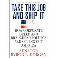 Take This Job and Ship It How Corporate Greed and Brain-Dead Politics Are Selling Out America by Dorgan, Byron L., 9780312374358