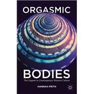 Orgasmic Bodies The Orgasm in Contemporary Western Culture by Frith, Hannah, 9781137304360