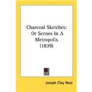 Charcoal Sketches : Or Scenes in A Metropolis (1839) by Neal, Joseph C., 9780548894361