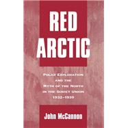 Red Arctic Polar Exploration and the Myth of the North in the Soviet Union, 1932-1939 by McCannon, John, 9780195114362