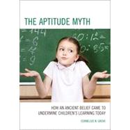 The Aptitude Myth How an Ancient Belief Came to Undermine Childrens Learning Today by Grove, Cornelius N., 9781475804362