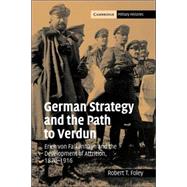 German Strategy and the Path to Verdun: Erich von Falkenhayn and the Development of Attrition, 1870–1916 by Robert T. Foley, 9780521044363