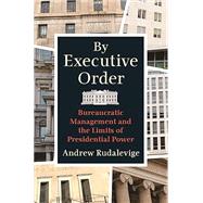 By Executive Order: Bureaucratic Management and the Limits of Presidential Powe by Rudalevige, Andrew, 9780691194363