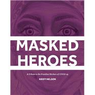 Masked Heroes A Tribute to the Frontline Workers of COVID-19 by Nelson, Kristi, 9781098374365