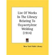 List Of Works In The Library Relating To Oxyacetylene Welding by New York Public Library, 9780548824368