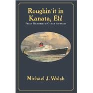 Roughin it in Kanata, Eh! Fresh Memories & Other Journeys by Walsh, Michael J., 9781771614368
