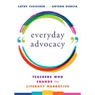 Everyday Advocacy Teachers Who Change the Literacy Narrative by Fleischer, Cathy; Garcia, Antero, 9780393714371
