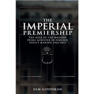 The Imperial Premiership The Role of the Modern Prime Minister in Foreign Policy Making, 1964-2015 by Goodman, Sam, 9781784994372