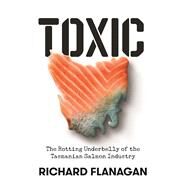 Toxic The Rotting Underbelly of the Tasmanian Salmon Industry by Flanagan, Richard, 9781761044373