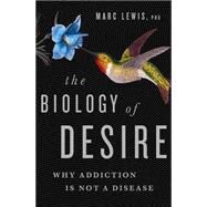 The Biology of Desire Why Addiction Is Not a Disease by Lewis, Marc, 9781610394376