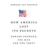 How America Lost Its Secrets Edward Snowden, the Man and the Theft by Epstein, Edward Jay, 9781101974377