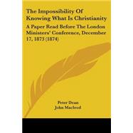 Impossibility of Knowing What Is Christianity : A Paper Read Before the London Ministers' Conference, December 17, 1873 (1874) by Dean, Peter; MacLeod, John, 9781104494377